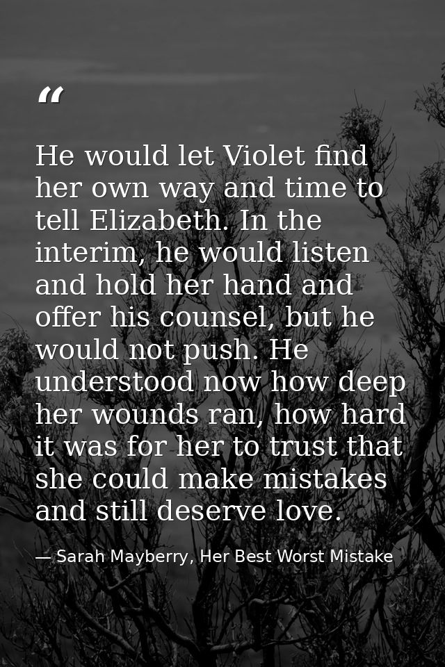 He would let Violet find her own way and time to tell Elizabeth. In the interim, he would listen and hold her hand and o — Sarah Mayberry, Her Best Worst Mistake