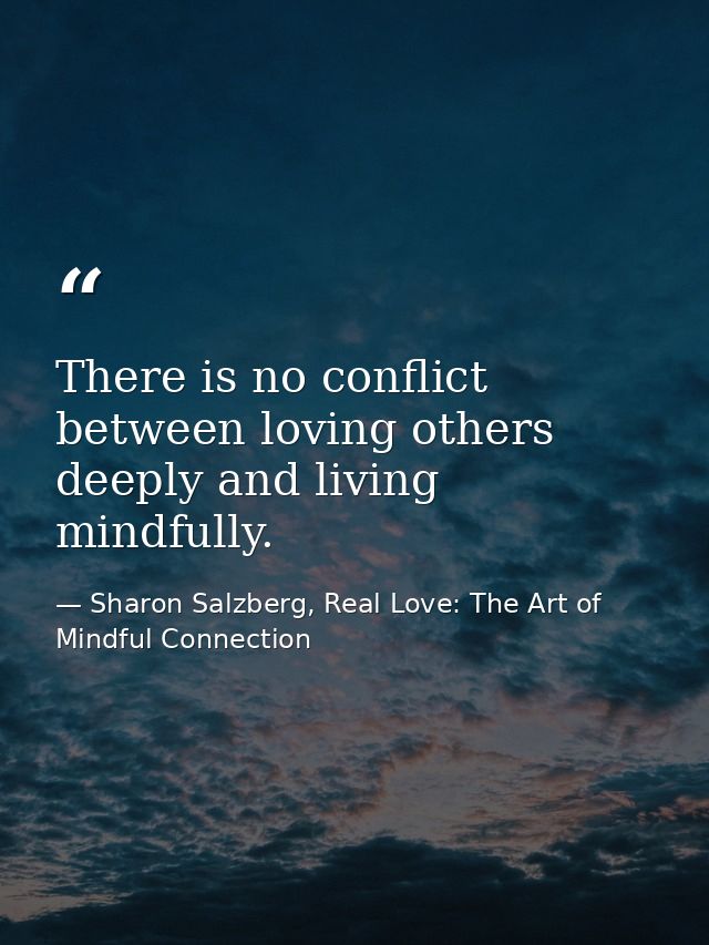 There is no conflict between loving others deeply and living mindfully. — Sharon Salzberg, Real Love: The Art of Mindful Connection