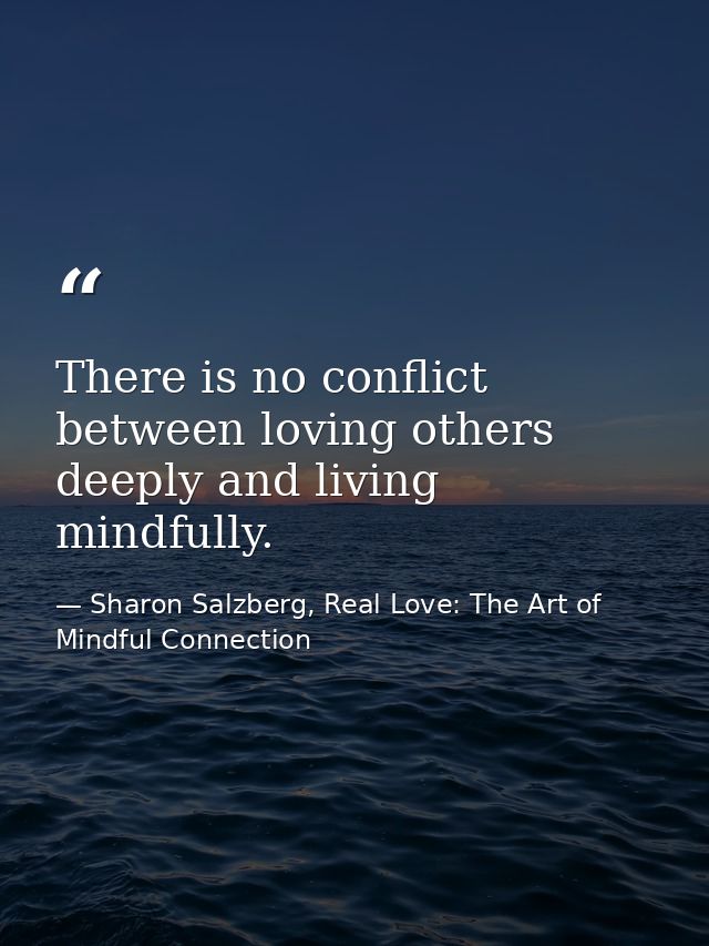 There is no conflict between loving others deeply and living mindfully. — Sharon Salzberg, Real Love: The Art of Mindful Connection