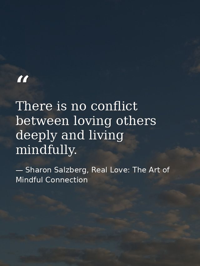 There is no conflict between loving others deeply and living mindfully. — Sharon Salzberg, Real Love: The Art of Mindful Connection