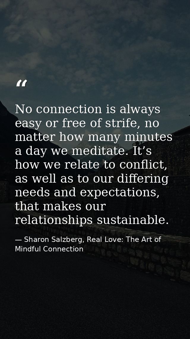 No connection is always easy or free of strife, no matter how many minutes a day we meditate. It’s how we relate to conf — Sharon Salzberg, Real Love: The Art of Mindful Connection
