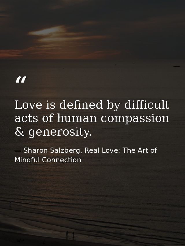 Love is defined by difficult acts of human compassion & generosity. — Sharon Salzberg, Real Love: The Art of Mindful Connection