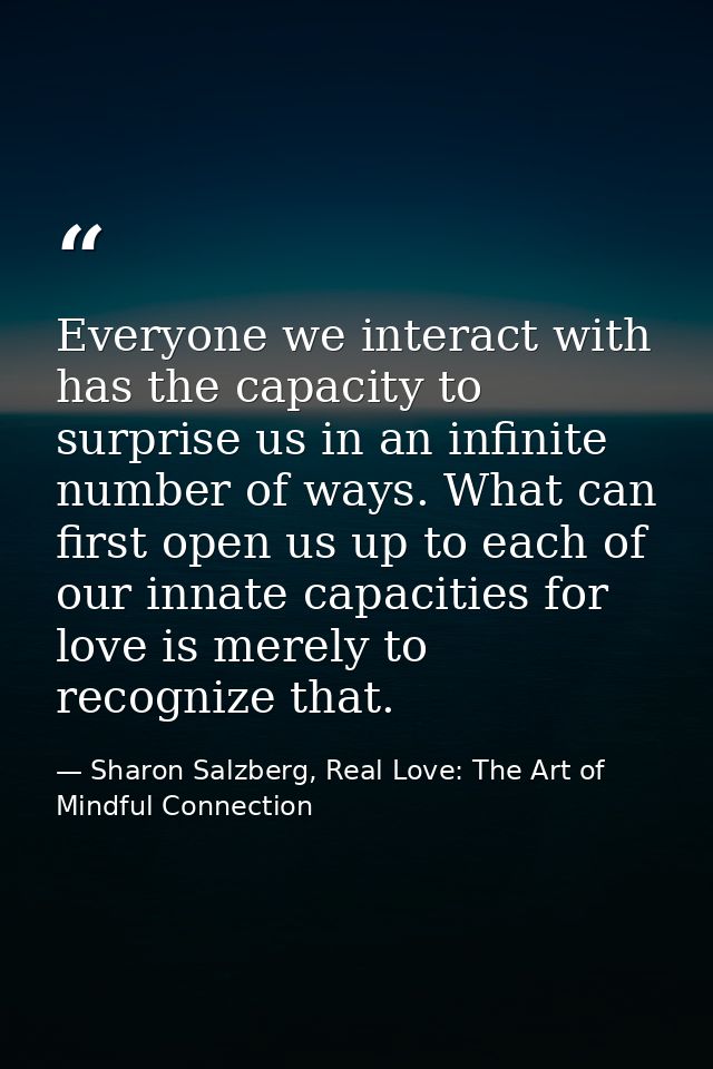 Everyone we interact with has the capacity to surprise us in an infinite number of ways. What can first open us up to ea — Sharon Salzberg, Real Love: The Art of Mindful Connection