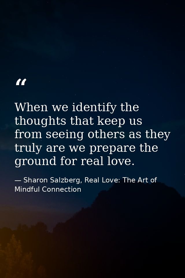 When we identify the thoughts that keep us from seeing others as they truly are we prepare the ground for real love. — Sharon Salzberg, Real Love: The Art of Mindful Connection