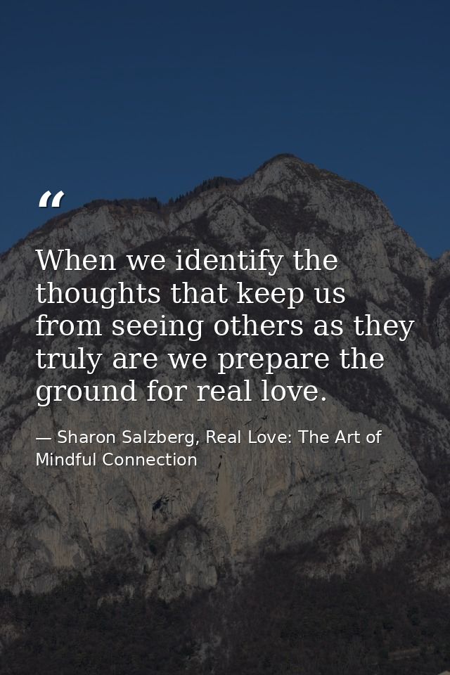 When we identify the thoughts that keep us from seeing others as they truly are we prepare the ground for real love. — Sharon Salzberg, Real Love: The Art of Mindful Connection