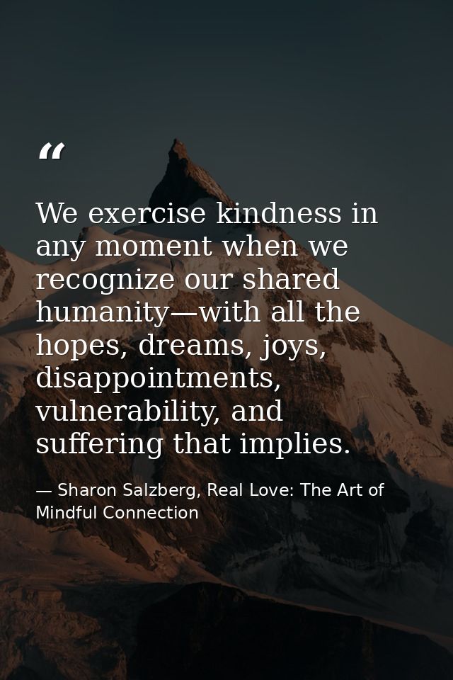 We exercise kindness in any moment when we recognize our shared humanity—with all the hopes, dreams, joys, disappointmen — Sharon Salzberg, Real Love: The Art of Mindful Connection