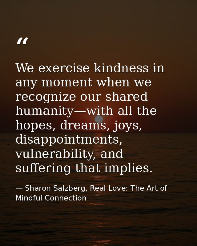 We exercise kindness in any moment when we recognize our shared humanity—with all the hopes, dreams, joys, disappointmen — Sharon Salzberg, Real Love: The Art of Mindful Connection