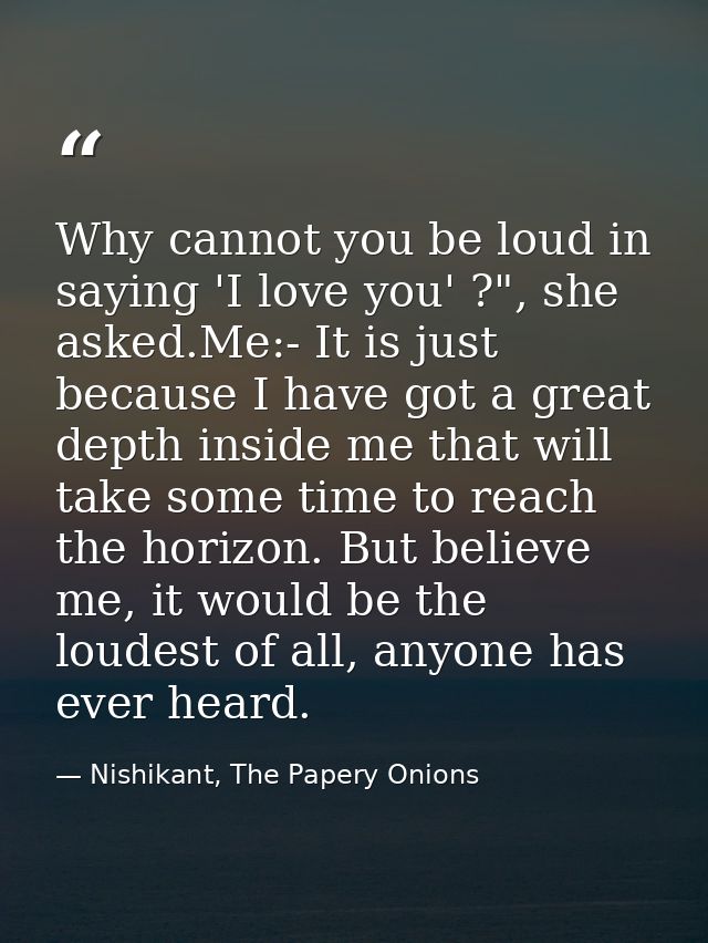 Why cannot you be loud in saying 'I love you' ?", she asked.Me:- It is just because I have got a great depth inside me t — Nishikant, The Papery Onions