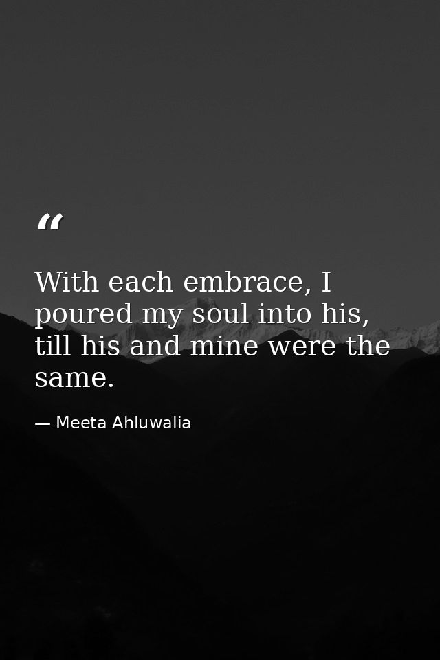 With each embrace, I poured my soul into his, till his and mine were the same. — Meeta Ahluwalia