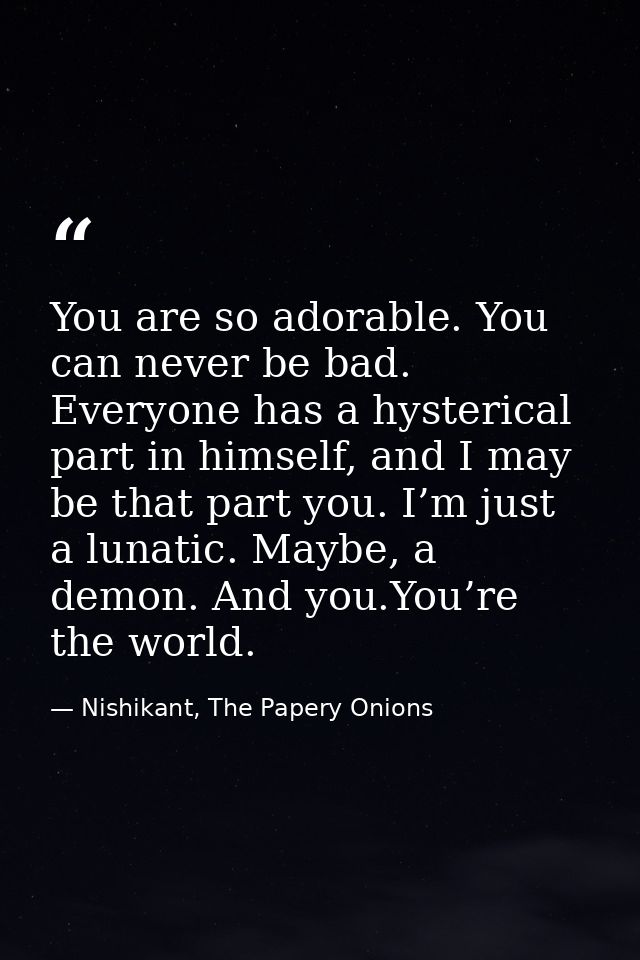 You are so adorable. You can never be bad. Everyone has a hysterical part in himself, and I may be that part you. I’m ju — Nishikant, The Papery Onions