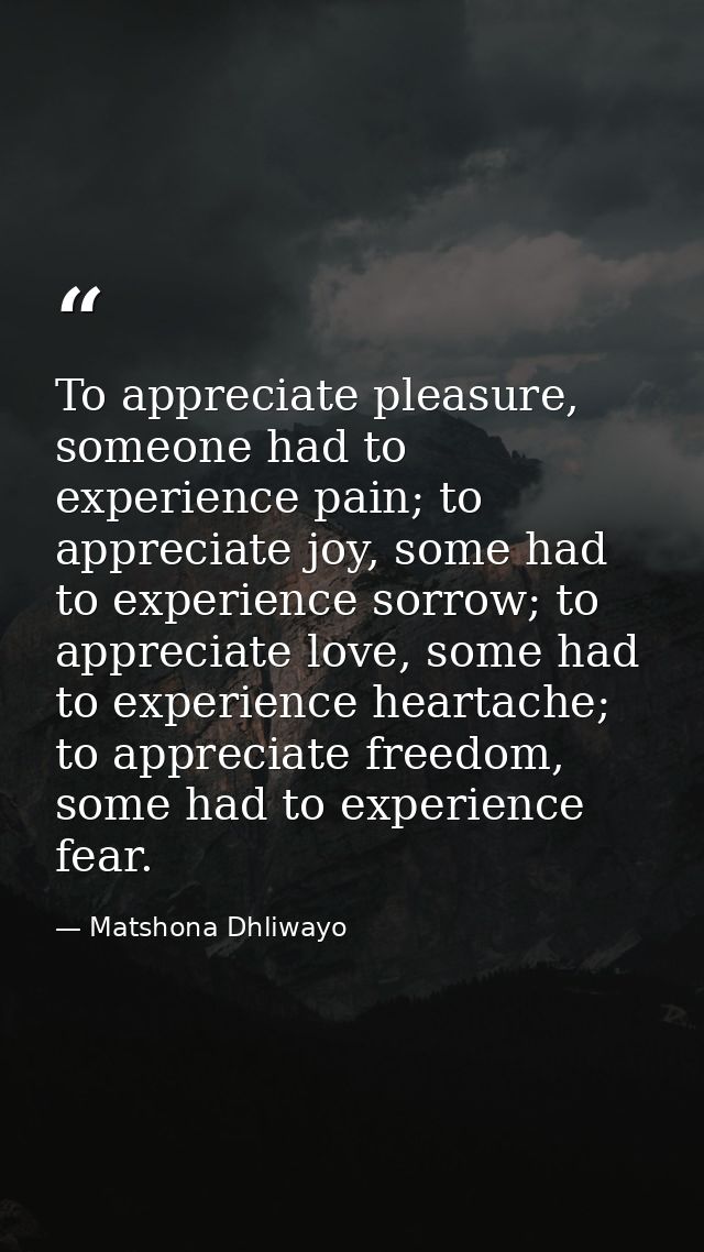 To appreciate pleasure, someone had to experience pain; to appreciate joy, some had to experience sorrow; to appreciate  — Matshona Dhliwayo