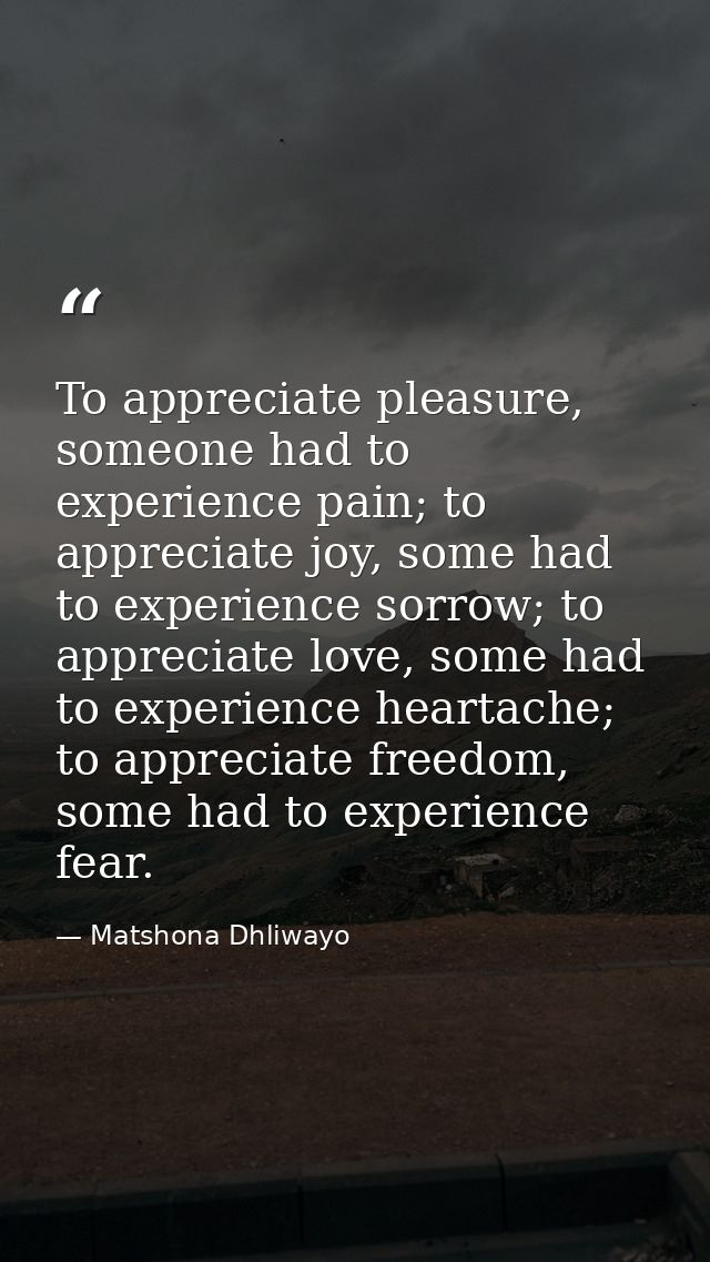 To appreciate pleasure, someone had to experience pain; to appreciate joy, some had to experience sorrow; to appreciate  — Matshona Dhliwayo