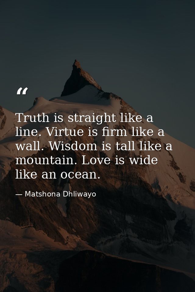 Truth is straight like a line. Virtue is firm like a wall. Wisdom is tall like a mountain. Love is wide like an ocean. — Matshona Dhliwayo