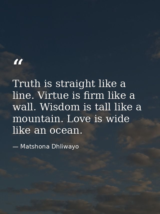 Truth is straight like a line. Virtue is firm like a wall. Wisdom is tall like a mountain. Love is wide like an ocean. — Matshona Dhliwayo