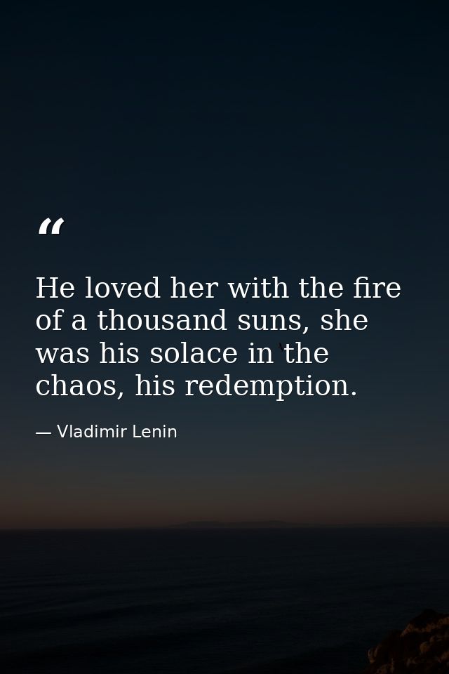 He loved her with the fire of a thousand suns, she was his solace in the chaos, his redemption. — Vladimir Lenin