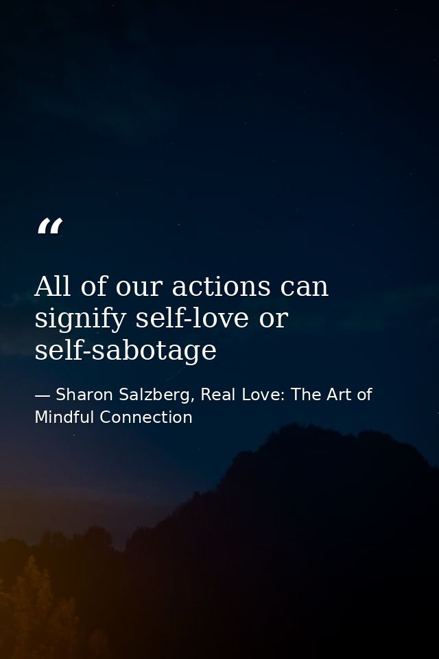 All of our actions can signify self-love or self-sabotage — Sharon Salzberg, Real Love: The Art of Mindful Connection