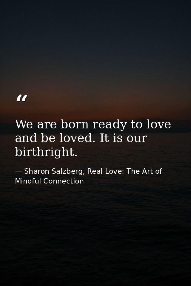 We are born ready to love and be loved. It is our birthright. — Sharon Salzberg, Real Love: The Art of Mindful Connection