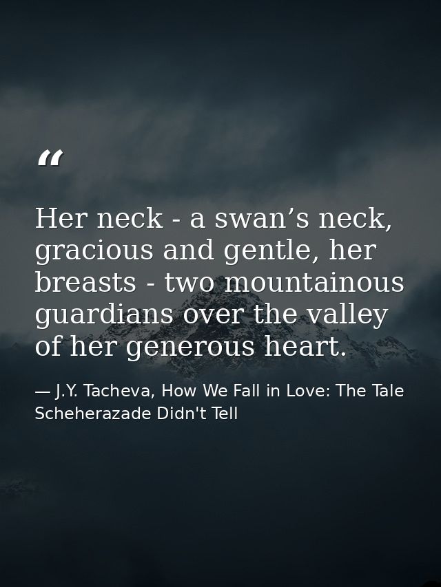 Her neck - a swan’s neck, gracious and gentle, her breasts - two mountainous guardians over the valley of her generous h — J.Y. Tacheva, How We Fall in Love: The Tale Scheherazade Didn't Tell