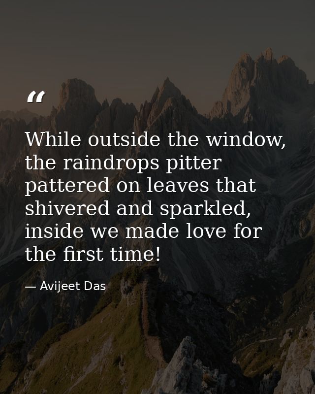 While outside the window, the raindrops pitter pattered on leaves that shivered and sparkled, inside we made love for th — Avijeet Das