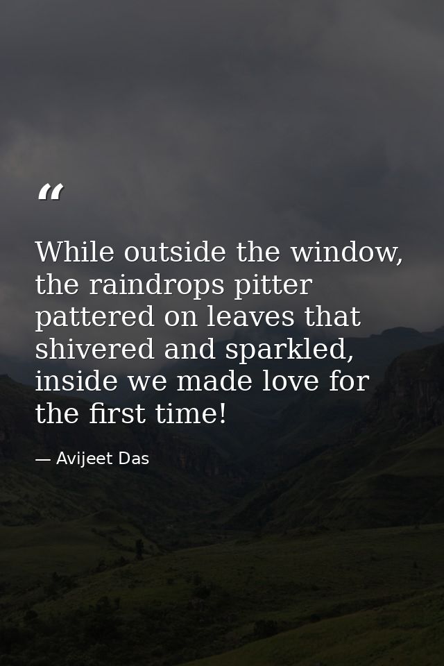 While outside the window, the raindrops pitter pattered on leaves that shivered and sparkled, inside we made love for th — Avijeet Das