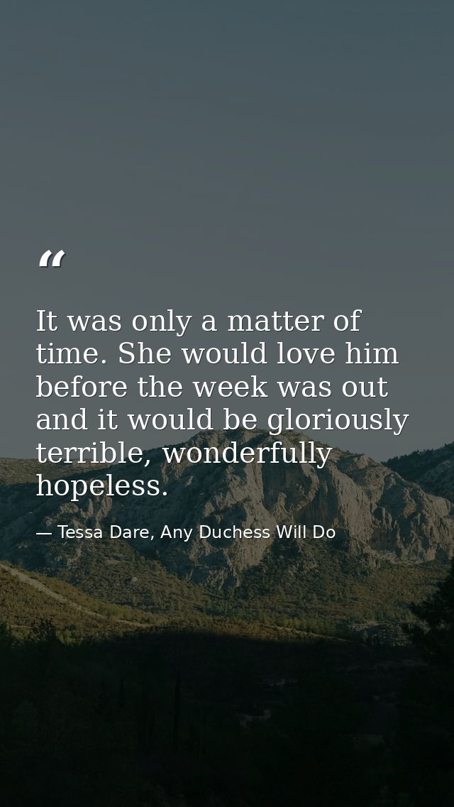 It was only a matter of time. She would love him before the week was out and it would be gloriously terrible, wonderfull — Tessa Dare, Any Duchess Will Do