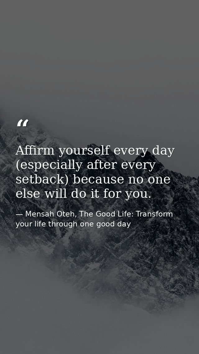 Affirm yourself every day (especially after every setback) because no one else will do it for you. — Mensah Oteh, The Good Life: Transform your life through one good day