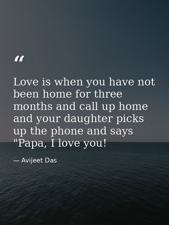 Love is when you have not been home for three months and call up home and your daughter picks up the phone and says "Pap — Avijeet Das