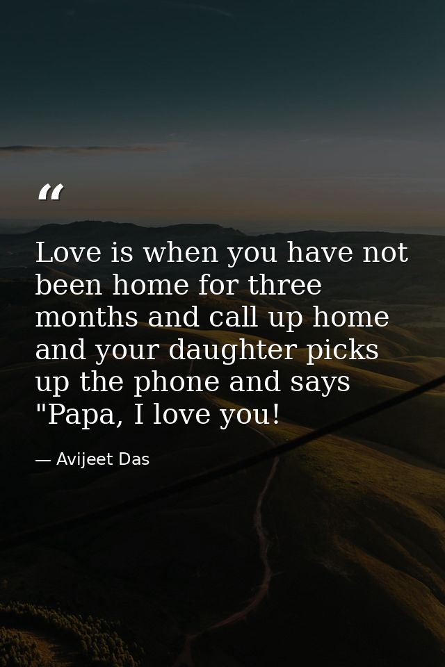 Love is when you have not been home for three months and call up home and your daughter picks up the phone and says "Pap — Avijeet Das