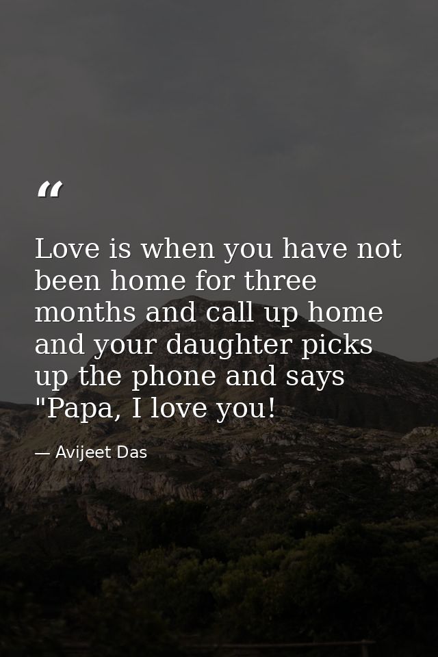 Love is when you have not been home for three months and call up home and your daughter picks up the phone and says "Pap — Avijeet Das