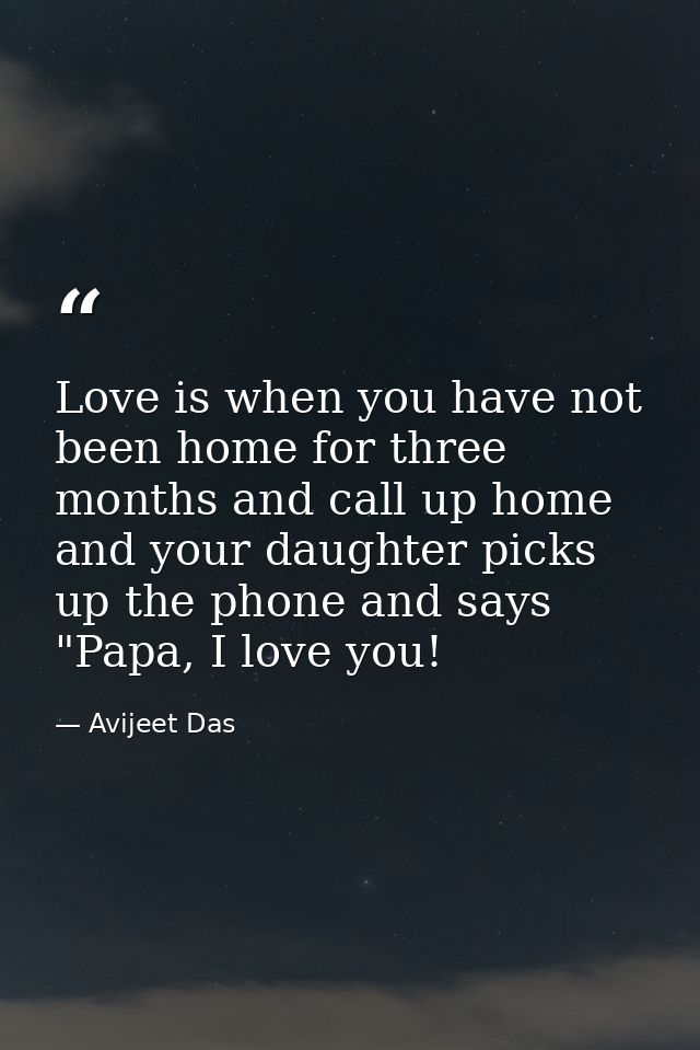Love is when you have not been home for three months and call up home and your daughter picks up the phone and says "Pap — Avijeet Das