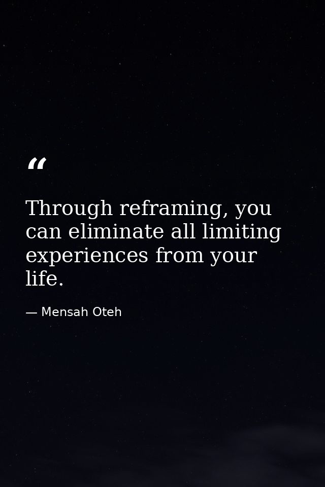 Through reframing, you can eliminate all limiting experiences from your life. — Mensah Oteh