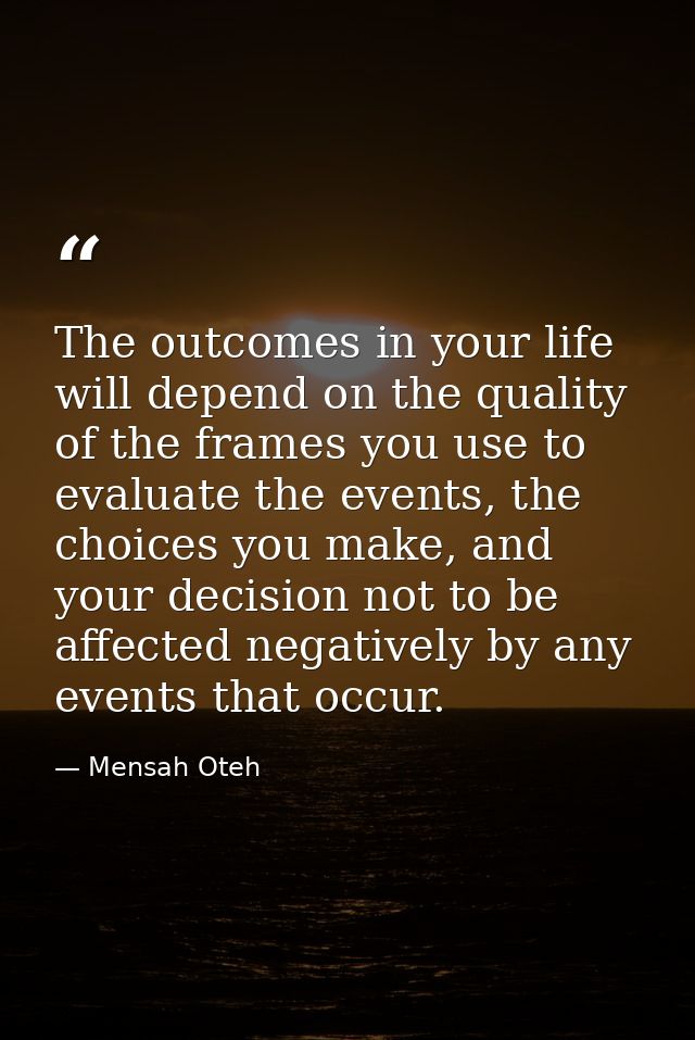 The outcomes in your life will depend on the quality of the frames you use to evaluate the events, the choices you make, — Mensah Oteh