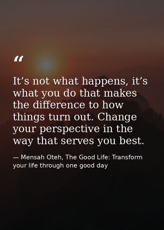 It’s not what happens, it’s what you do that makes the difference to how things turn out. Change your perspective in the — Mensah Oteh, The Good Life: Transform your life through one good day
