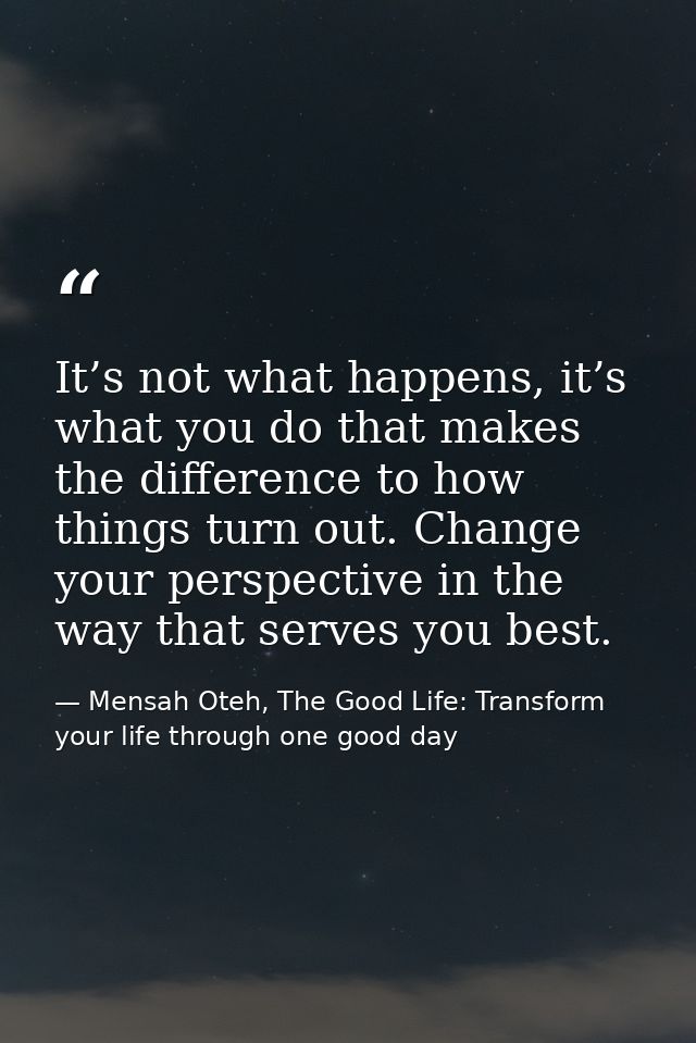 It’s not what happens, it’s what you do that makes the difference to how things turn out. Change your perspective in the — Mensah Oteh, The Good Life: Transform your life through one good day
