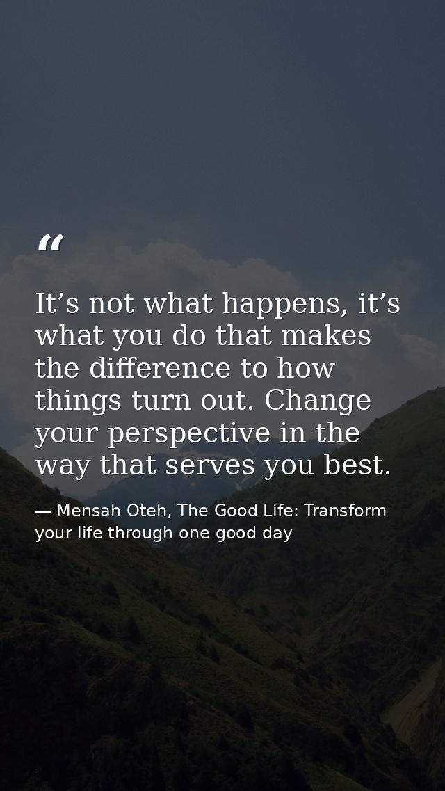 It’s not what happens, it’s what you do that makes the difference to how things turn out. Change your perspective in the — Mensah Oteh, The Good Life: Transform your life through one good day