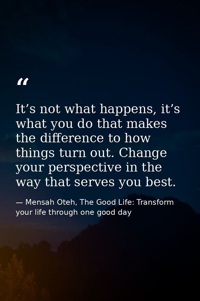 It’s not what happens, it’s what you do that makes the difference to how things turn out. Change your perspective in the — Mensah Oteh, The Good Life: Transform your life through one good day