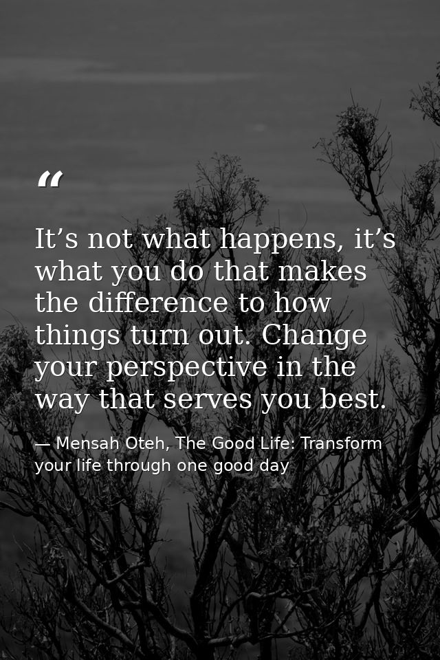 It’s not what happens, it’s what you do that makes the difference to how things turn out. Change your perspective in the — Mensah Oteh, The Good Life: Transform your life through one good day