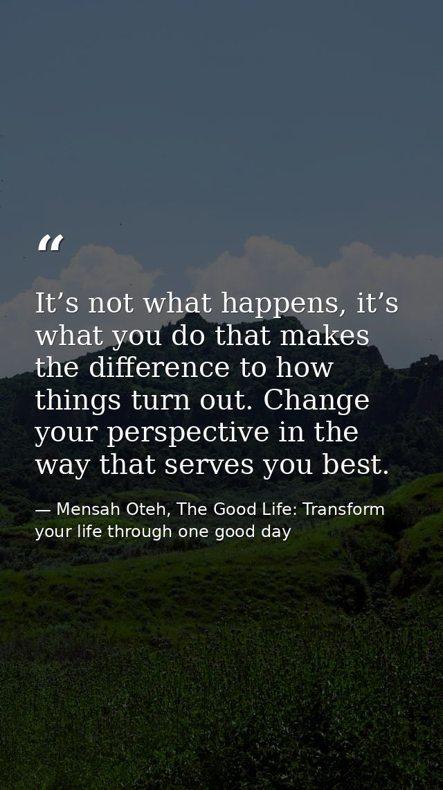 It’s not what happens, it’s what you do that makes the difference to how things turn out. Change your perspective in the — Mensah Oteh, The Good Life: Transform your life through one good day