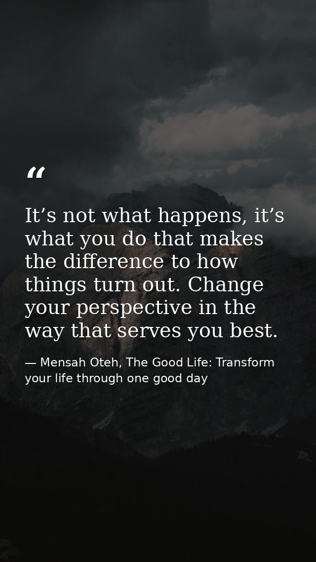 It’s not what happens, it’s what you do that makes the difference to how things turn out. Change your perspective in the — Mensah Oteh, The Good Life: Transform your life through one good day