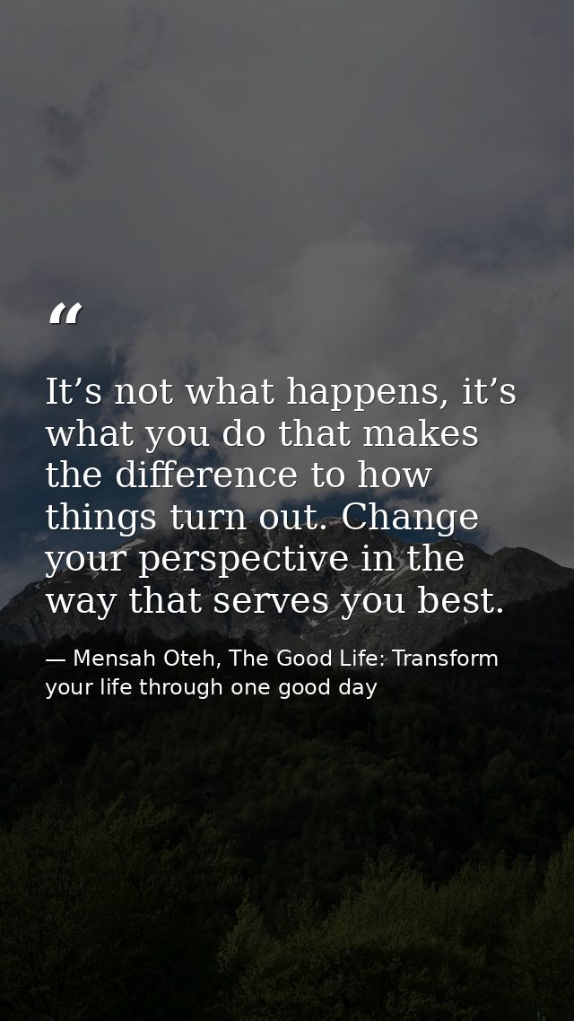 It’s not what happens, it’s what you do that makes the difference to how things turn out. Change your perspective in the — Mensah Oteh, The Good Life: Transform your life through one good day