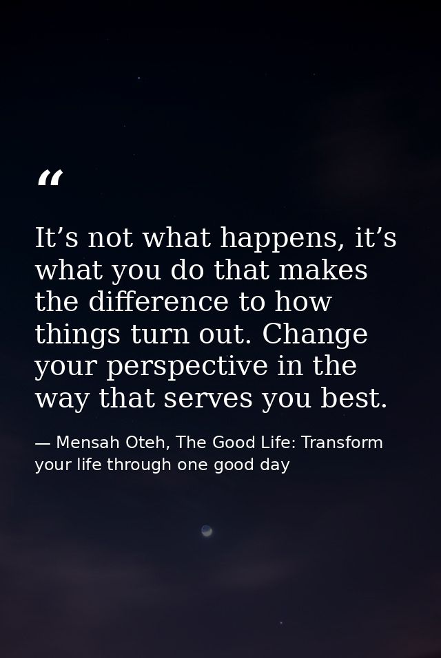 It’s not what happens, it’s what you do that makes the difference to how things turn out. Change your perspective in the — Mensah Oteh, The Good Life: Transform your life through one good day