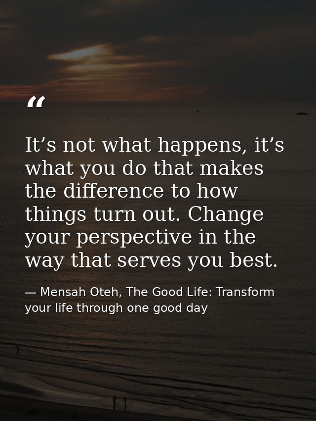 It’s not what happens, it’s what you do that makes the difference to how things turn out. Change your perspective in the — Mensah Oteh, The Good Life: Transform your life through one good day