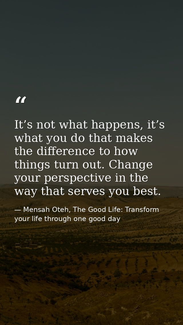 It’s not what happens, it’s what you do that makes the difference to how things turn out. Change your perspective in the — Mensah Oteh, The Good Life: Transform your life through one good day