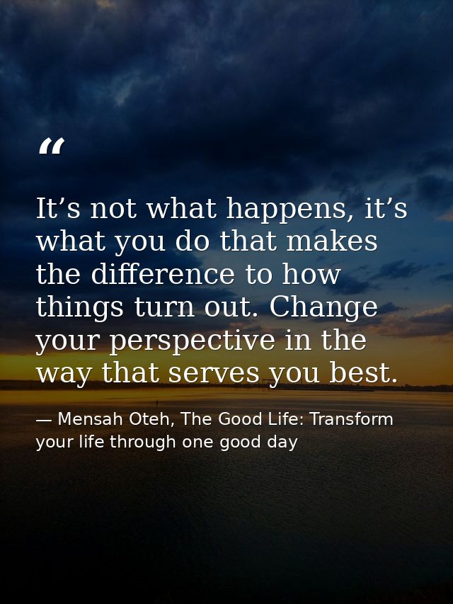 It’s not what happens, it’s what you do that makes the difference to how things turn out. Change your perspective in the — Mensah Oteh, The Good Life: Transform your life through one good day