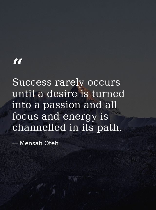 Success rarely occurs until a desire is turned into a passion and all focus and energy is channelled in its path. — Mensah Oteh