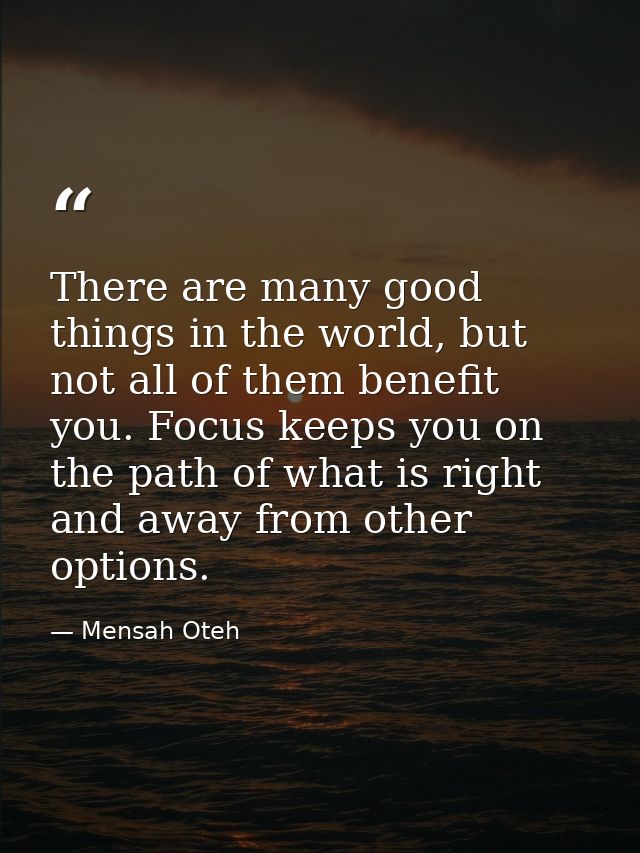 There are many good things in the world, but not all of them benefit you. Focus keeps you on the path of what is right a — Mensah Oteh