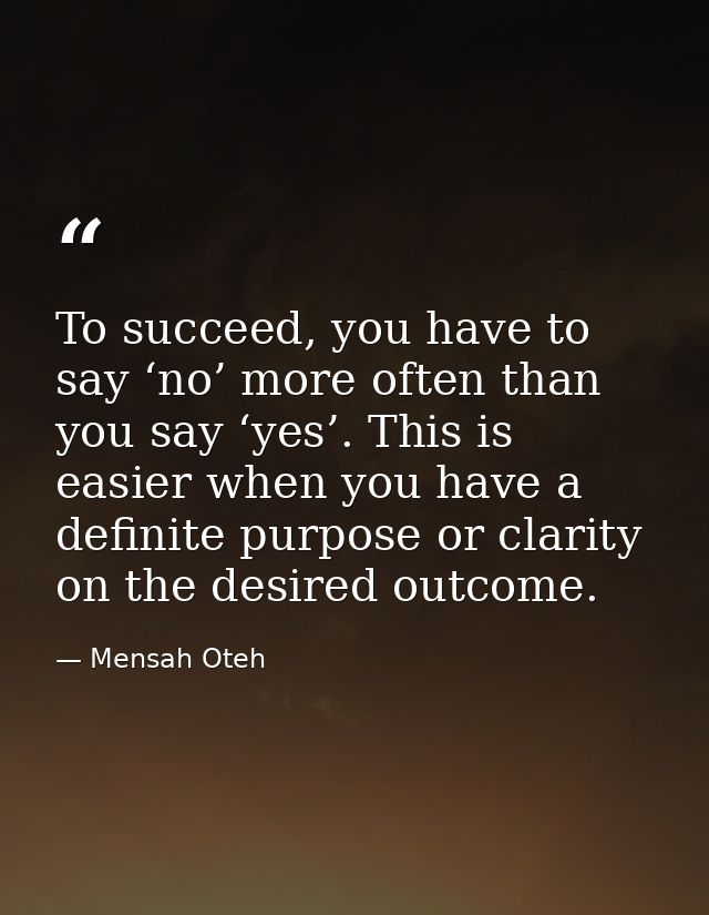 To succeed, you have to say ‘no’ more often than you say ‘yes’. This is easier when you have a definite purpose or clari — Mensah Oteh