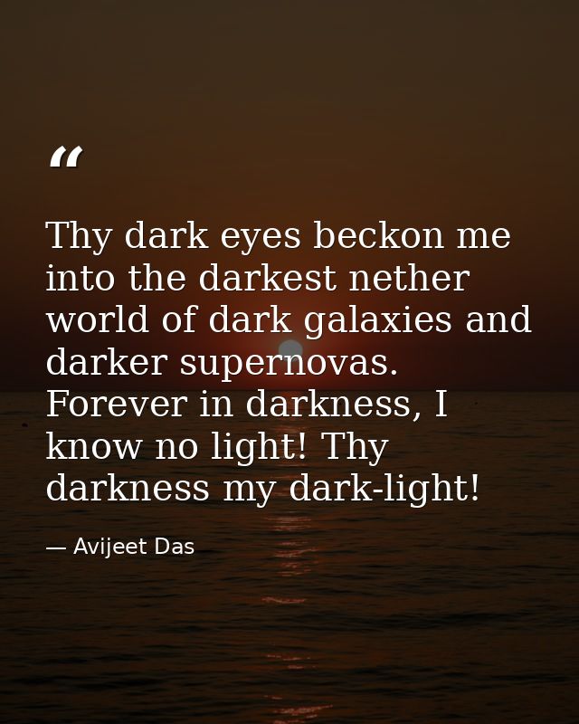 Thy dark eyes beckon me into the darkest nether world of dark galaxies and darker supernovas. Forever in darkness, I kno — Avijeet Das