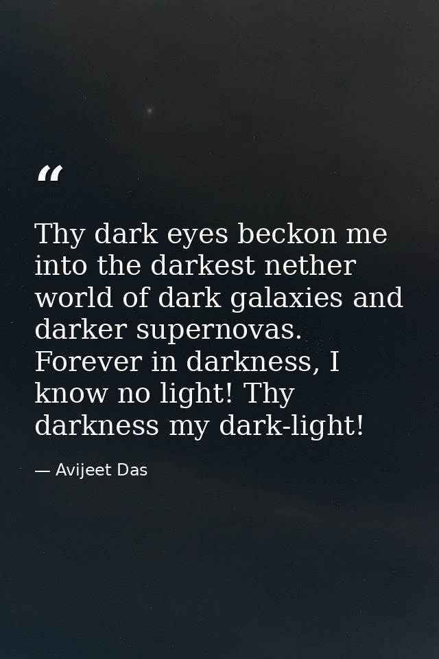 Thy dark eyes beckon me into the darkest nether world of dark galaxies and darker supernovas. Forever in darkness, I kno — Avijeet Das