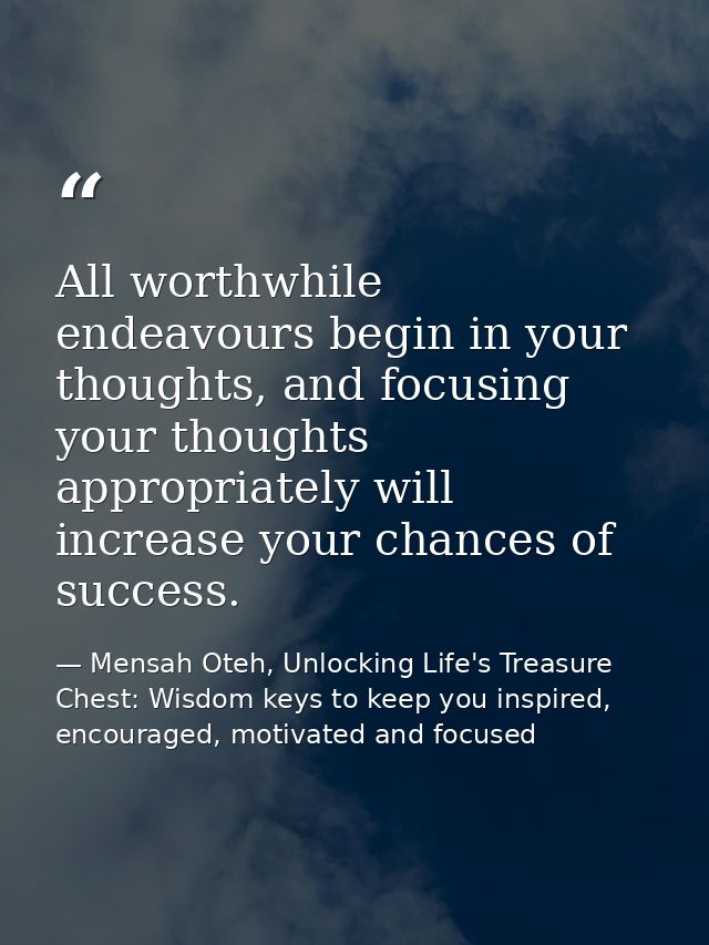 All worthwhile endeavours begin in your thoughts, and focusing your thoughts appropriately will increase your chances of — Mensah Oteh, Unlocking Life's Treasure Chest: Wisdom keys to keep you inspired, encouraged, motivated and focused